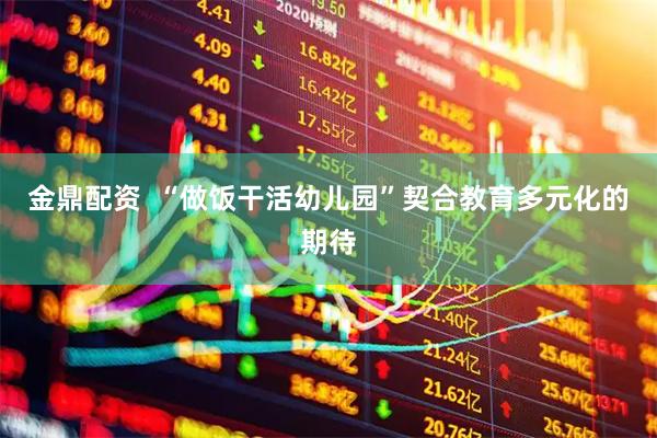 金鼎配资  “做饭干活幼儿园”契合教育多元化的期待