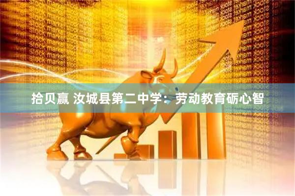 拾贝赢 汝城县第二中学：劳动教育砺心智