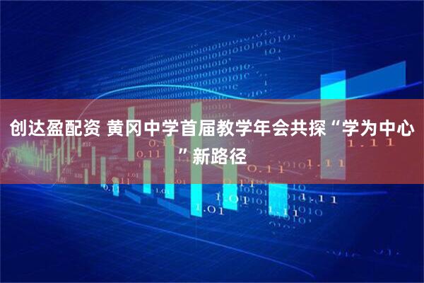创达盈配资 黄冈中学首届教学年会共探“学为中心”新路径