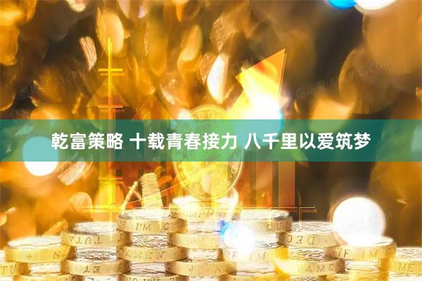 乾富策略 十载青春接力 八千里以爱筑梦