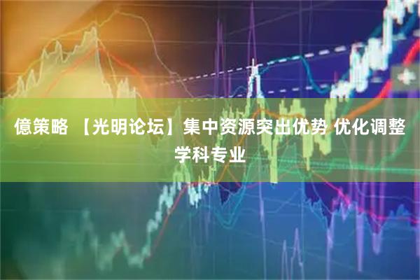億策略 【光明论坛】集中资源突出优势 优化调整学科专业
