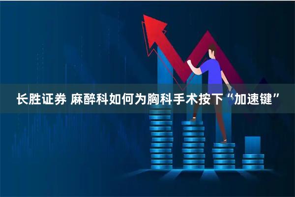 长胜证券 麻醉科如何为胸科手术按下“加速键”