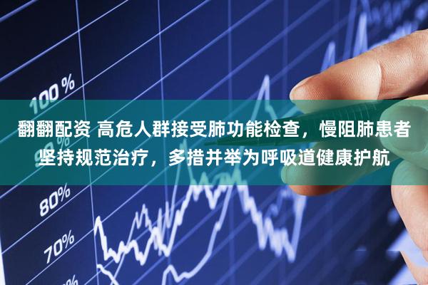 翻翻配资 高危人群接受肺功能检查，慢阻肺患者坚持规范治疗，多措并举为呼吸道健康护航