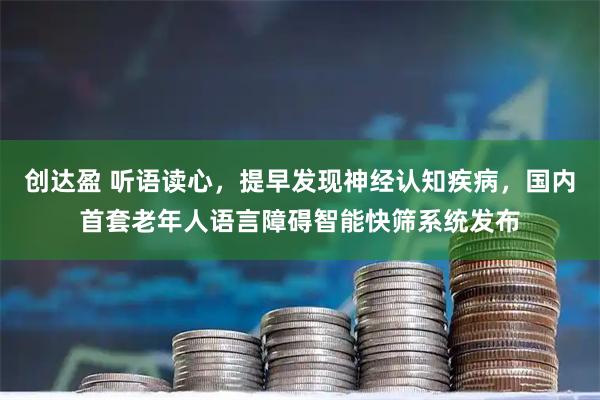 创达盈 听语读心，提早发现神经认知疾病，国内首套老年人语言障碍智能快筛系统发布