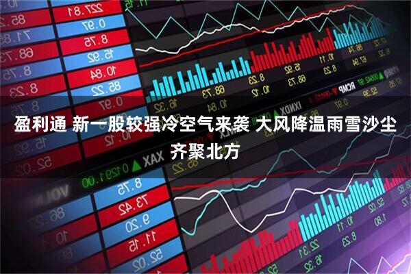 盈利通 新一股较强冷空气来袭 大风降温雨雪沙尘齐聚北方