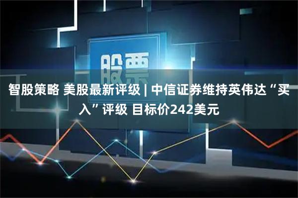 智股策略 美股最新评级 | 中信证券维持英伟达“买入”评级 目标价242美元