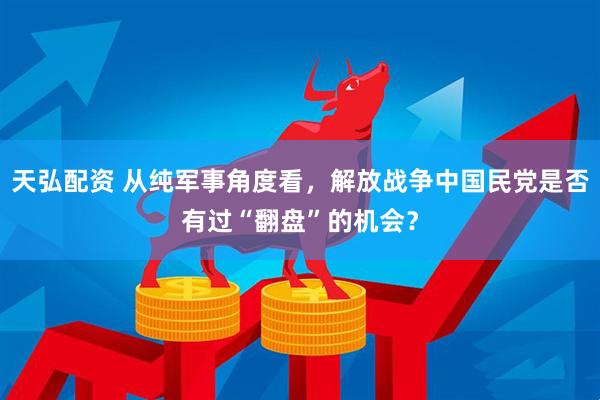 天弘配资 从纯军事角度看，解放战争中国民党是否有过“翻盘”的机会？