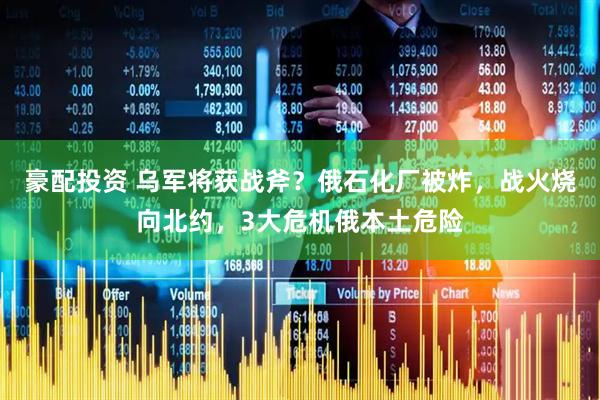 豪配投资 乌军将获战斧？俄石化厂被炸，战火烧向北约，3大危机俄本土危险