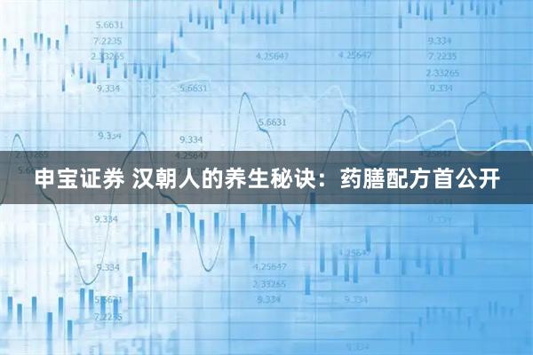 申宝证券 汉朝人的养生秘诀：药膳配方首公开