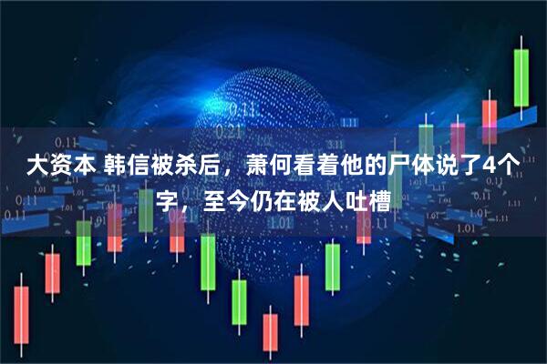 大资本 韩信被杀后，萧何看着他的尸体说了4个字，至今仍在被人吐槽