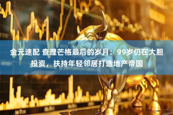 金元速配 查理芒格最后的岁月：99岁仍在大胆投资，扶持年轻邻居打造地产帝国