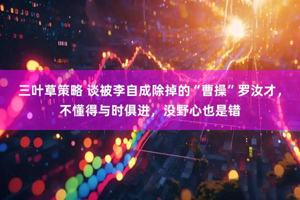 三叶草策略 谈被李自成除掉的“曹操”罗汝才，不懂得与时俱进，没野心也是错