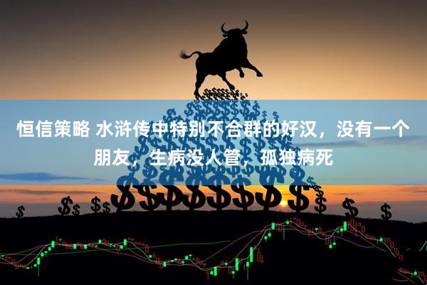 恒信策略 水浒传中特别不合群的好汉，没有一个朋友，生病没人管，孤独病死
