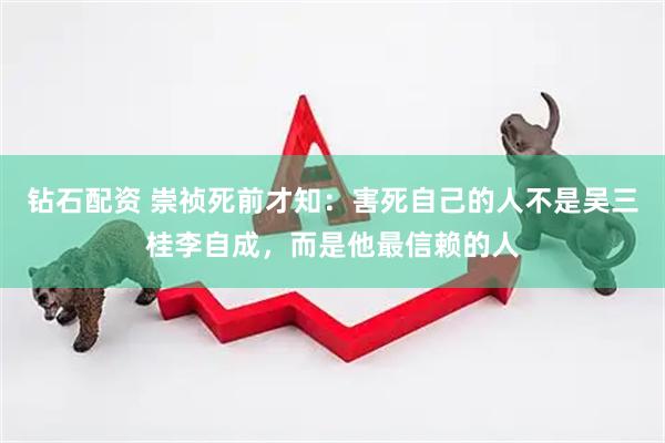钻石配资 崇祯死前才知：害死自己的人不是吴三桂李自成，而是他最信赖的人