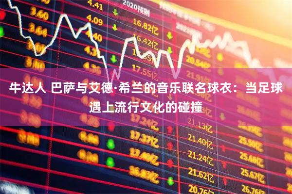 牛达人 巴萨与艾德·希兰的音乐联名球衣：当足球遇上流行文化的碰撞
