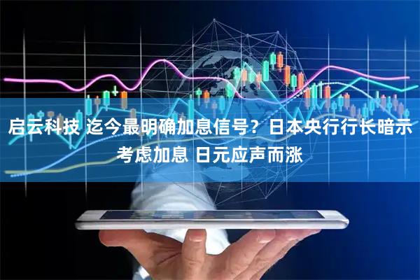 启云科技 迄今最明确加息信号？日本央行行长暗示考虑加息 日元应声而涨