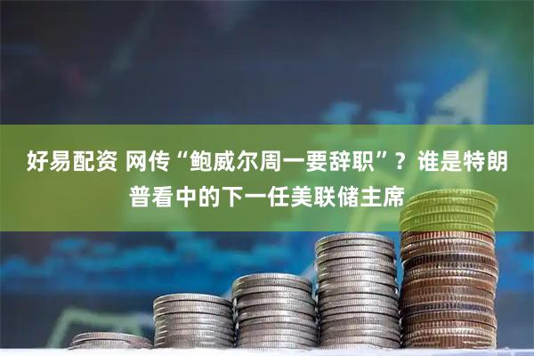 好易配资 网传“鲍威尔周一要辞职”？谁是特朗普看中的下一任美联储主席