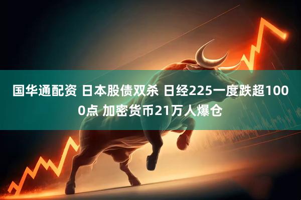 国华通配资 日本股债双杀 日经225一度跌超1000点 加密货币21万人爆仓