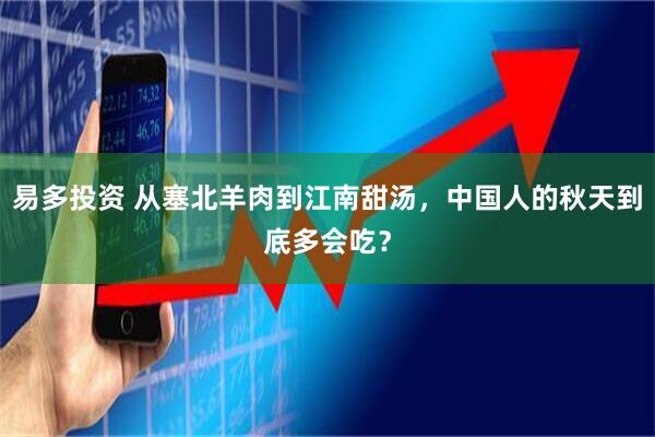 易多投资 从塞北羊肉到江南甜汤，中国人的秋天到底多会吃？