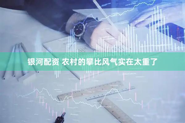 银河配资 农村的攀比风气实在太重了