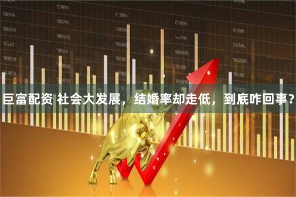 巨富配资 社会大发展，结婚率却走低，到底咋回事？