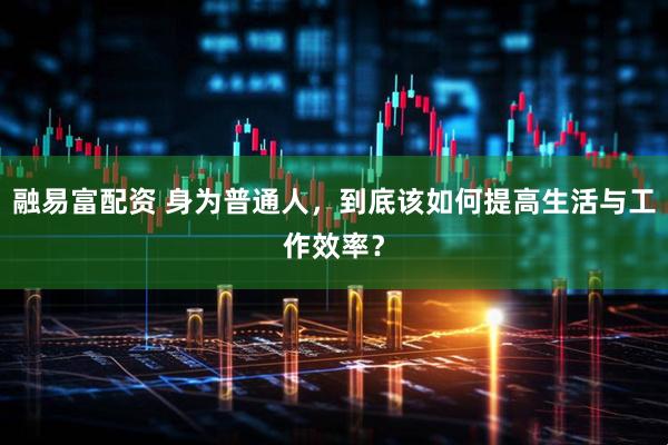 融易富配资 身为普通人，到底该如何提高生活与工作效率？