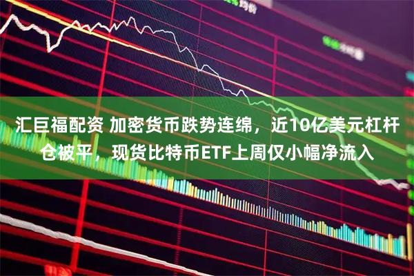 汇巨福配资 加密货币跌势连绵，近10亿美元杠杆仓被平，现货比特币ETF上周仅小幅净流入