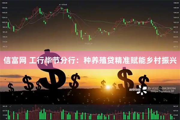 信富网 工行毕节分行：种养殖贷精准赋能乡村振兴