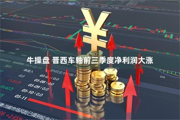 牛操盘 晋西车轴前三季度净利润大涨