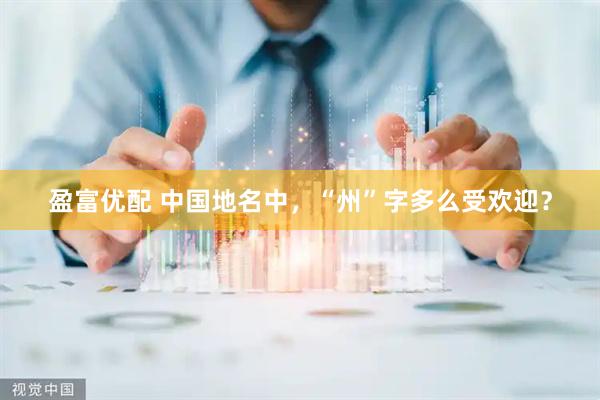 盈富优配 中国地名中，“州”字多么受欢迎？