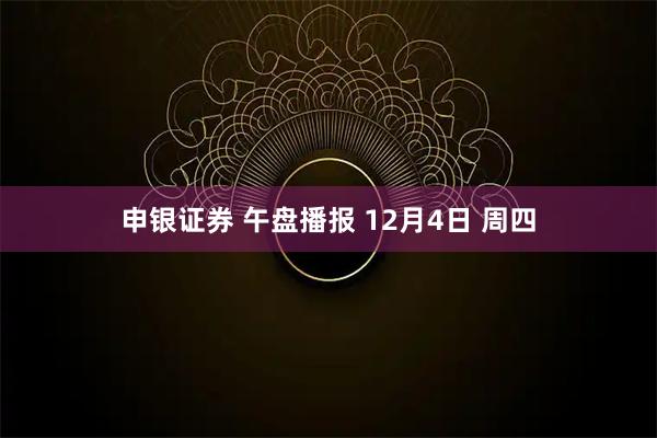 申银证券 午盘播报 12月4日 周四