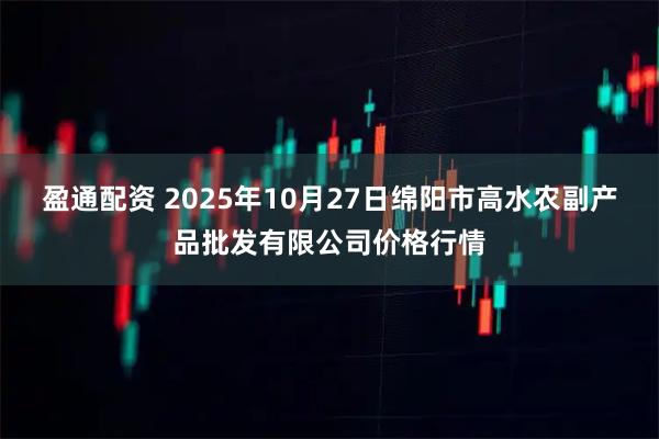 盈通配资 2025年10月27日绵阳市高水农副产品批发有限公司价格行情
