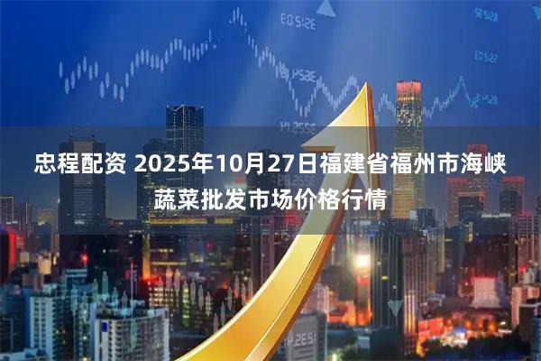 忠程配资 2025年10月27日福建省福州市海峡蔬菜批发市场价格行情