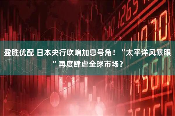 盈胜优配 日本央行吹响加息号角！“太平洋风暴眼”再度肆虐全球市场？