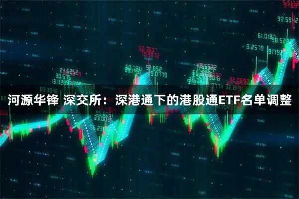 河源华锋 深交所：深港通下的港股通ETF名单调整