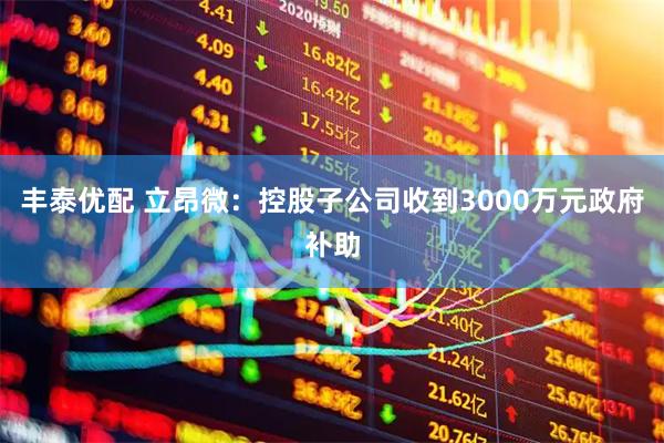 丰泰优配 立昂微：控股子公司收到3000万元政府补助