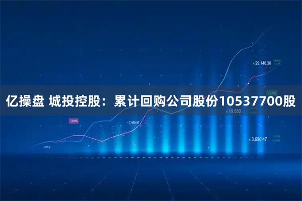 亿操盘 城投控股：累计回购公司股份10537700股