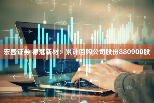 宏盛证券 德冠新材：累计回购公司股份880900股