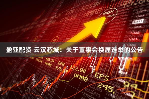 盈亚配资 云汉芯城：关于董事会换届选举的公告