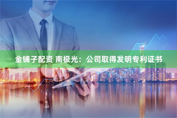 金铺子配资 南极光：公司取得发明专利证书