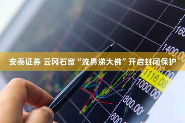 安泰证券 云冈石窟“流鼻涕大佛”开启封闭保护