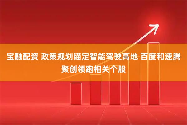 宝融配资 政策规划锚定智能驾驶高地 百度和速腾聚创领跑相关个股