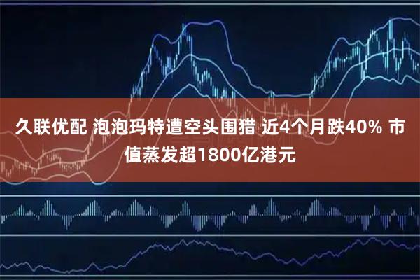 久联优配 泡泡玛特遭空头围猎 近4个月跌40% 市值蒸发超1800亿港元