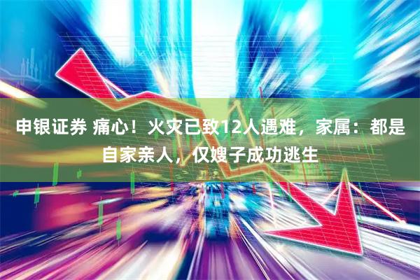 申银证券 痛心！火灾已致12人遇难，家属：都是自家亲人，仅嫂子成功逃生