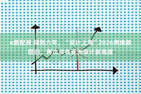e路配资 阔别六年，“设计上海”2026将焕新回归，再次点亮亚洲设计新高度