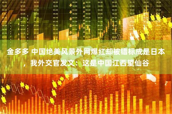金多多 中国绝美风景外网爆红却被错标成是日本，我外交官发文：这是中国江西望仙谷