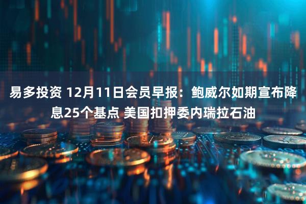 易多投资 12月11日会员早报：鲍威尔如期宣布降息25个基点 美国扣押委内瑞拉石油