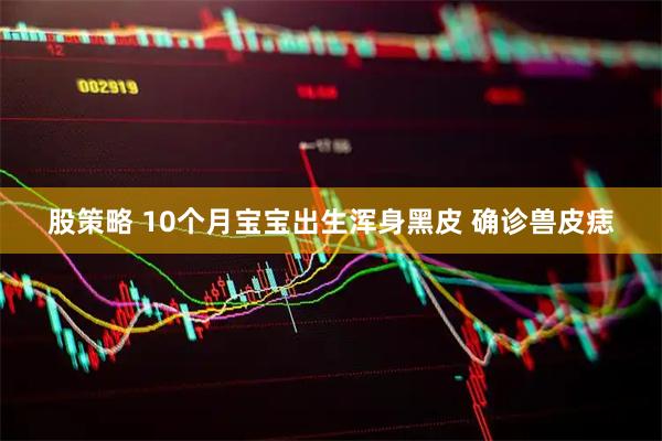 股策略 10个月宝宝出生浑身黑皮 确诊兽皮痣