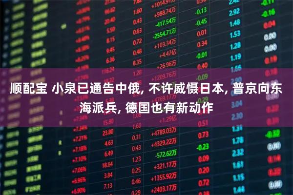 顺配宝 小泉已通告中俄, 不许威慑日本, 普京向东海派兵, 德国也有新动作