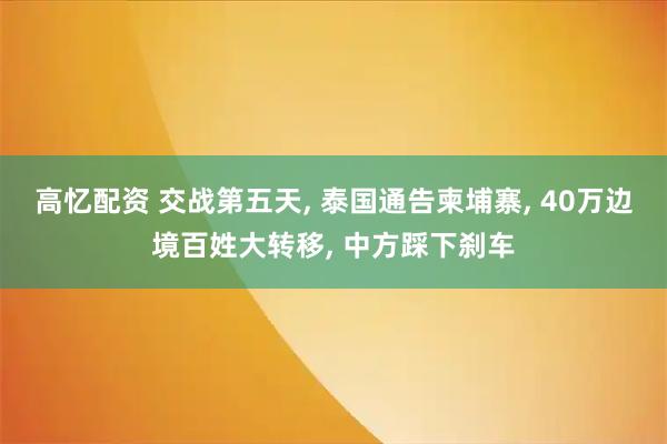 高忆配资 交战第五天, 泰国通告柬埔寨, 40万边境百姓大转移, 中方踩下刹车